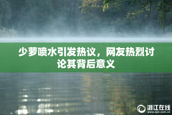 少萝喷水引发热议，网友热烈讨论其背后意义