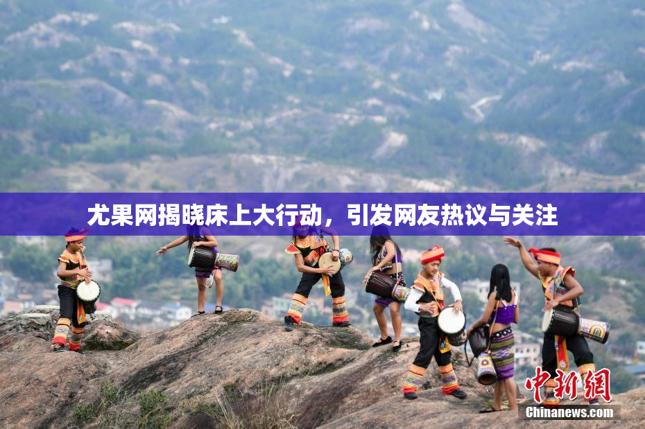 尤果网揭晓床上大行动，引发网友热议与关注