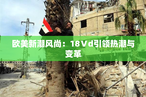 欧美新潮风尚：18Ⅴd引领热潮与变革