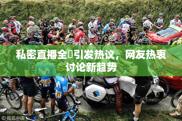 私密直播全婐引发热议，网友热衷讨论新趋势