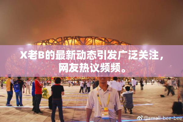 X老B的最新动态引发广泛关注，网友热议频频。
