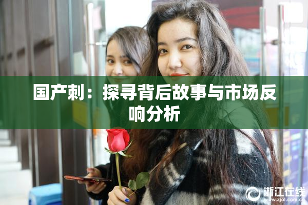 国产刺：探寻背后故事与市场反响分析