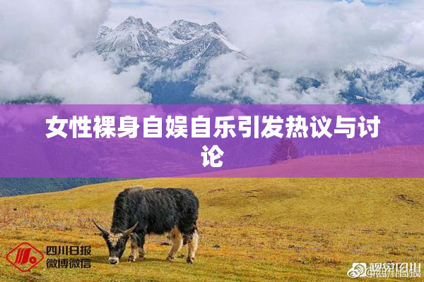 女性裸身自娱自乐引发热议与讨论
