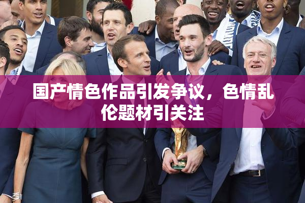 国产情色作品引发争议，色情乱伦题材引关注