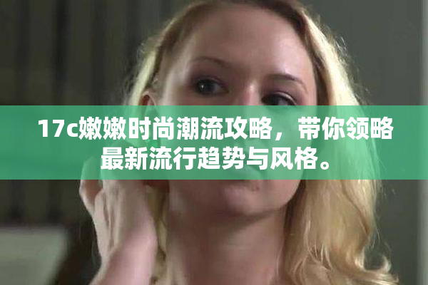 17c嫩嫩时尚潮流攻略，带你领略最新流行趋势与风格。