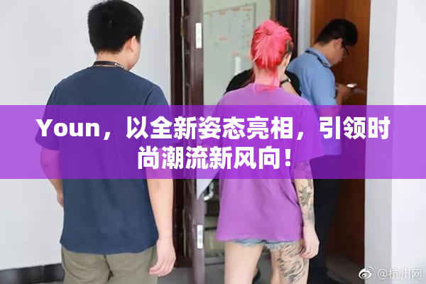 Youn，以全新姿态亮相，引领时尚潮流新风向！