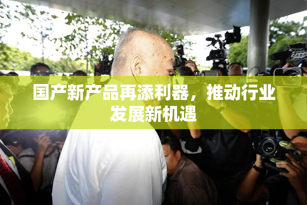 国产新产品再添利器，推动行业发展新机遇
