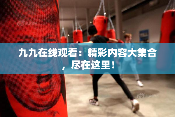 九九在线观看：精彩内容大集合，尽在这里！