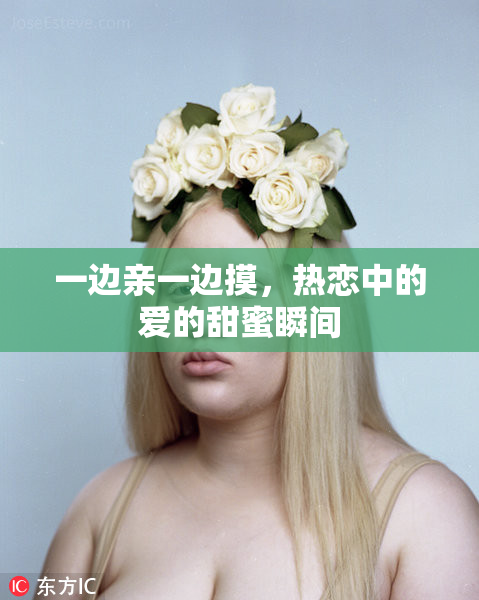 一边亲一边摸，热恋中的爱的甜蜜瞬间