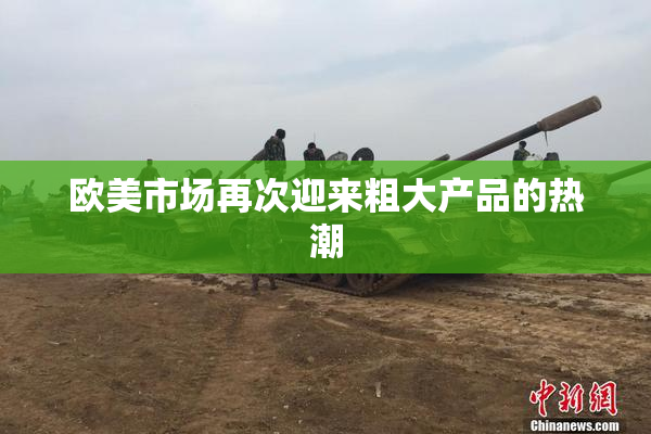 欧美市场再次迎来粗大产品的热潮