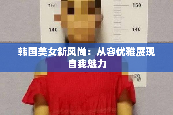 韩国美女新风尚：从容优雅展现自我魅力