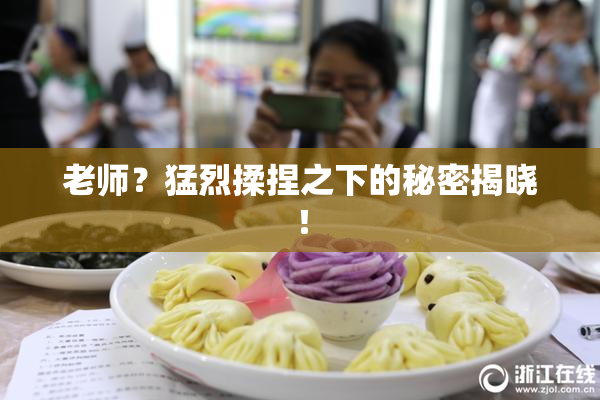 老师？猛烈揉捏之下的秘密揭晓！