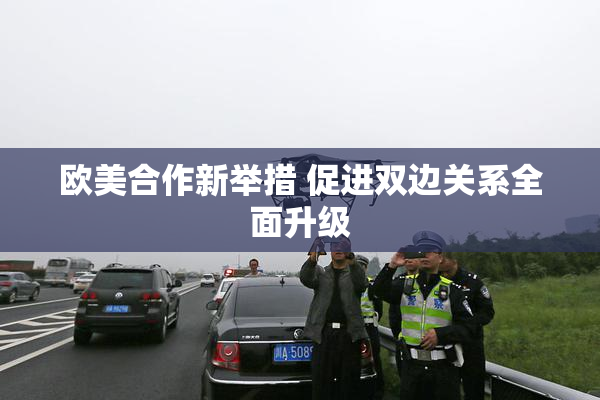 欧美合作新举措 促进双边关系全面升级