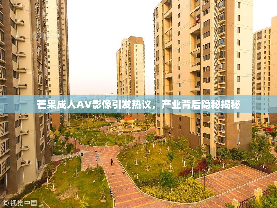 芒果成人AV影像引发热议，产业背后隐秘揭秘