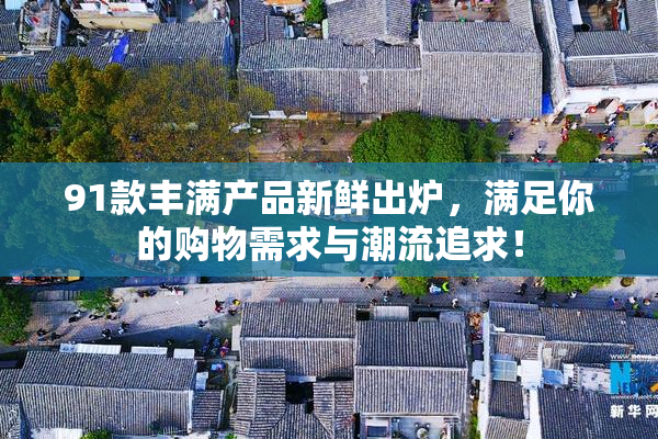 91款丰满产品新鲜出炉，满足你的购物需求与潮流追求！