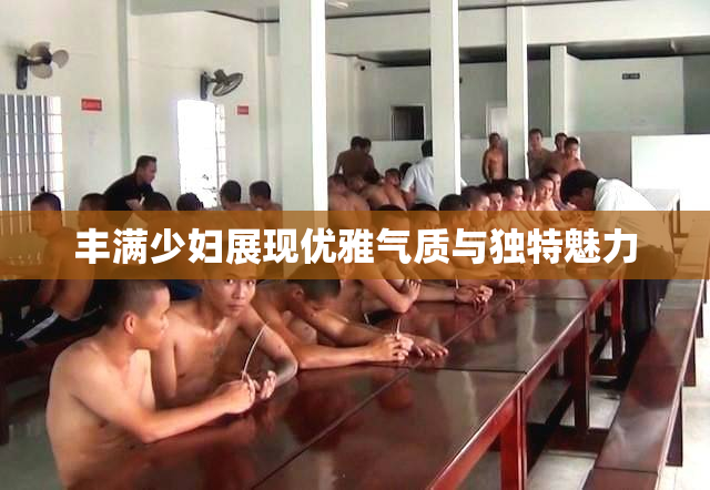 丰满少妇展现优雅气质与独特魅力