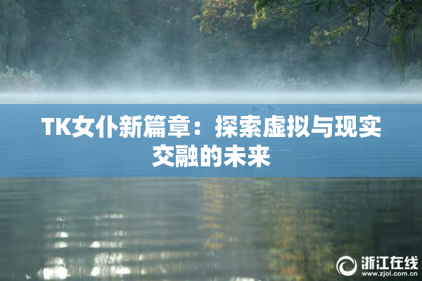 TK女仆新篇章：探索虚拟与现实交融的未来