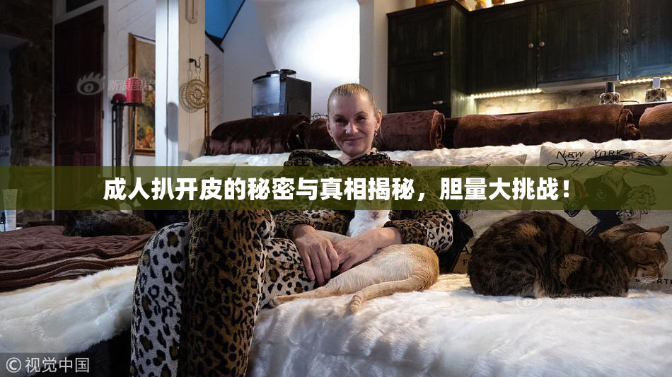 成人扒开皮的秘密与真相揭秘，胆量大挑战！