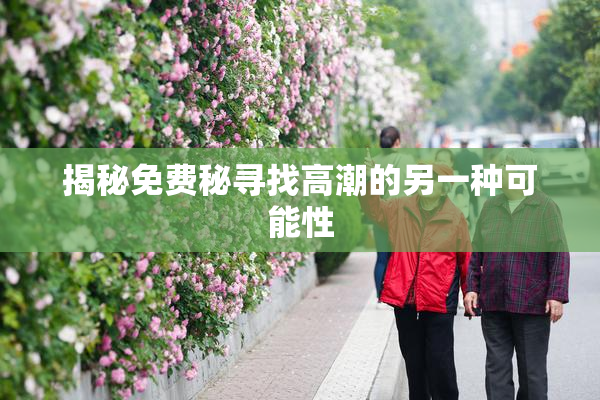揭秘免费秘寻找高潮的另一种可能性
