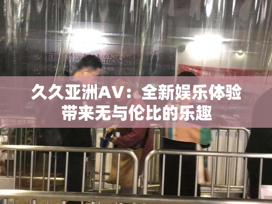 久久亚洲AV：全新娱乐体验带来无与伦比的乐趣