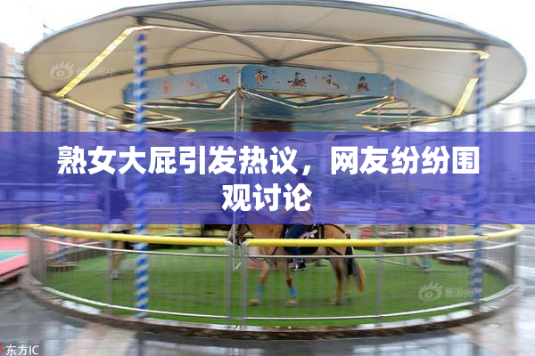 熟女大屁引发热议，网友纷纷围观讨论