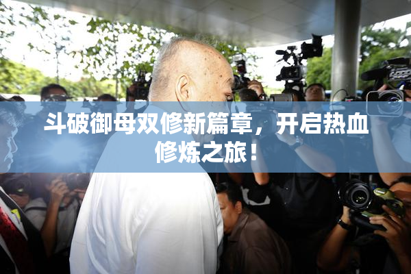斗破御母双修新篇章，开启热血修炼之旅！