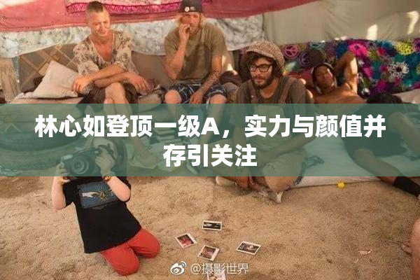 林心如登顶一级A，实力与颜值并存引关注