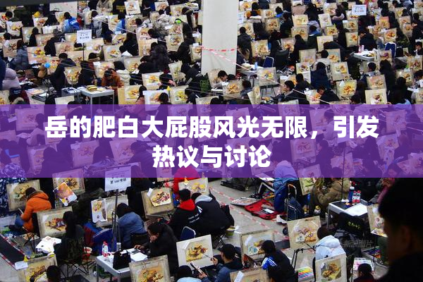 岳的肥白大屁股风光无限，引发热议与讨论