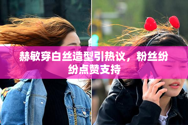 赫敏穿白丝造型引热议，粉丝纷纷点赞支持