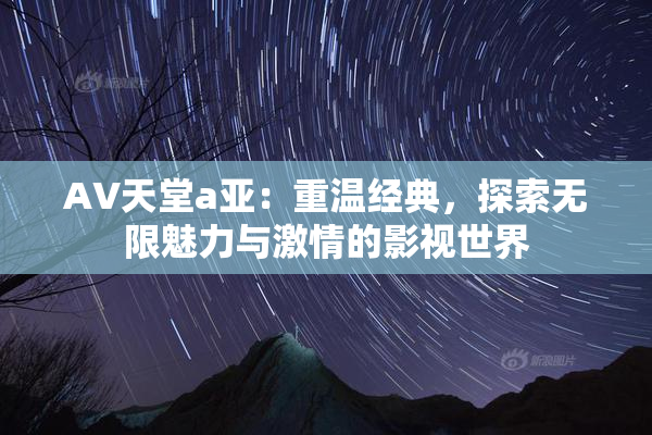 AV天堂a亚：重温经典，探索无限魅力与激情的影视世界