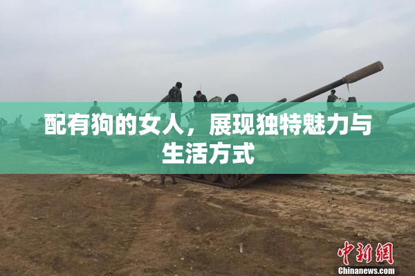 配有狗的女人，展现独特魅力与生活方式
