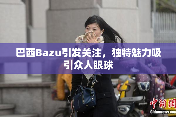 巴西Bazu引发关注，独特魅力吸引众人眼球