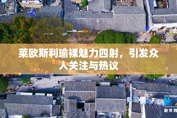 莱欧斯利瑜裸魅力四射，引发众人关注与热议