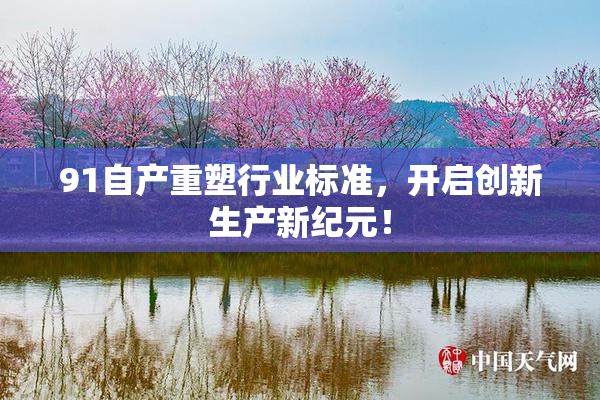 91自产重塑行业标准，开启创新生产新纪元！