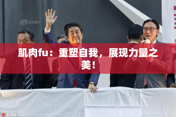 肌肉fu：重塑自我，展现力量之美！
