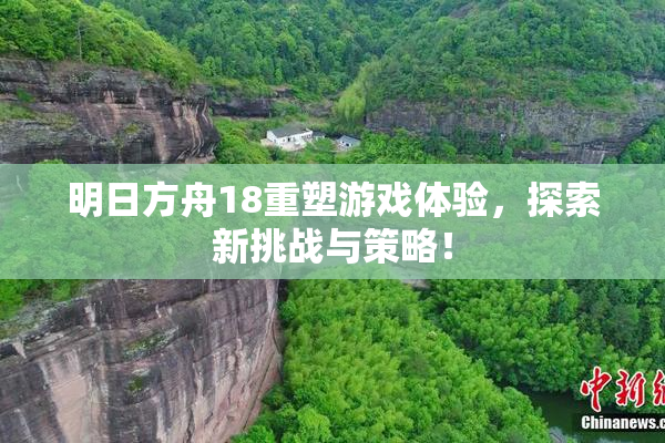 明日方舟18重塑游戏体验，探索新挑战与策略！