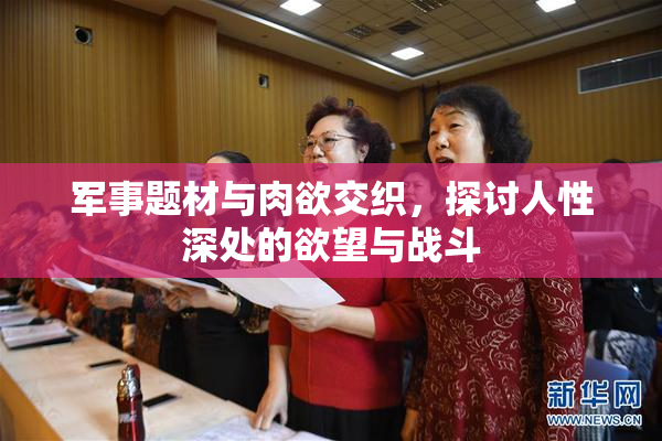 军事题材与肉欲交织，探讨人性深处的欲望与战斗