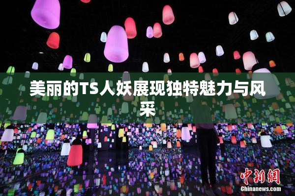 美丽的TS人妖展现独特魅力与风采