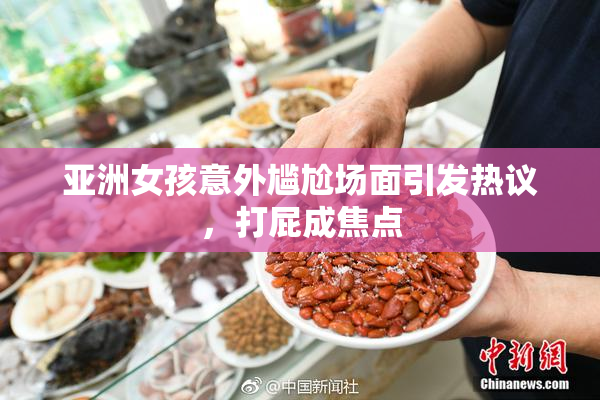 亚洲女孩意外尴尬场面引发热议，打屁成焦点