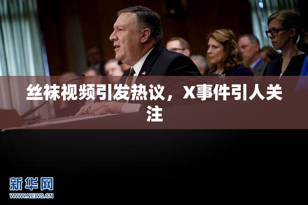丝袜视频引发热议，X事件引人关注
