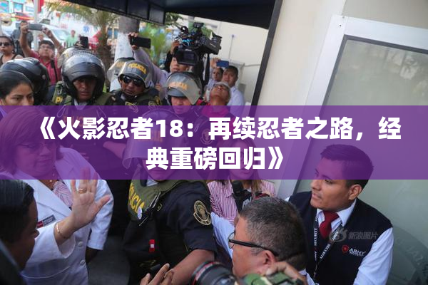 《火影忍者18：再续忍者之路，经典重磅回归》