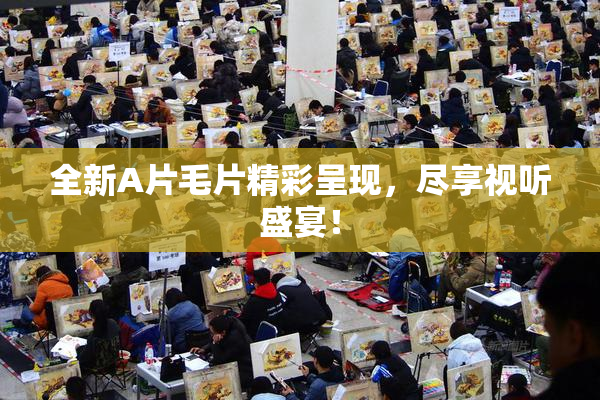 全新A片毛片精彩呈现，尽享视听盛宴！