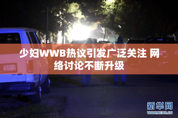 少妇WWB热议引发广泛关注 网络讨论不断升级