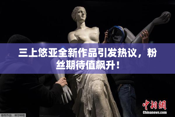 三上悠亚全新作品引发热议，粉丝期待值飙升！