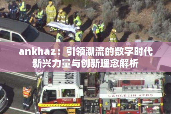 ankhaz：引领潮流的数字时代新兴力量与创新理念解析