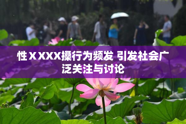 性ⅩXXX搡行为频发 引发社会广泛关注与讨论