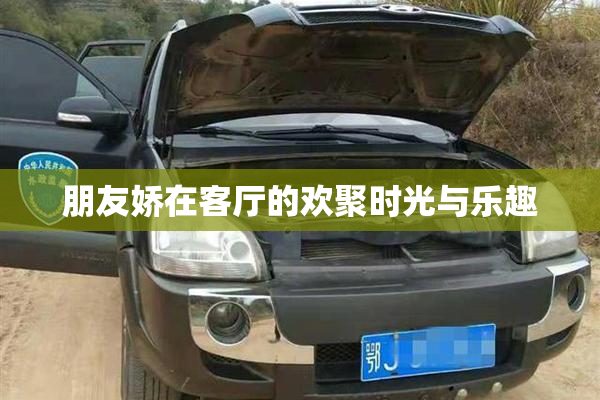朋友娇在客厅的欢聚时光与乐趣