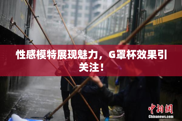 性感模特展现魅力，G罩杯效果引关注！