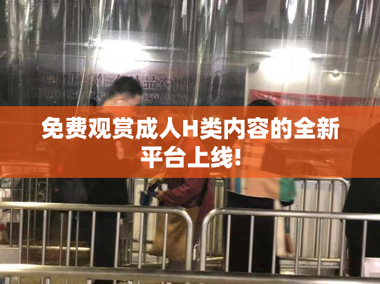 免费观赏成人H类内容的全新平台上线!