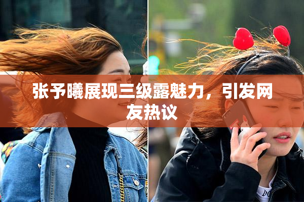 张予曦展现三级露魅力，引发网友热议